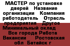 МАСТЕР по установке дверей › Название организации ­ Компания-работодатель › Отрасль предприятия ­ Другое › Минимальный оклад ­ 1 - Все города Работа » Вакансии   . Ростовская обл.,Батайск г.